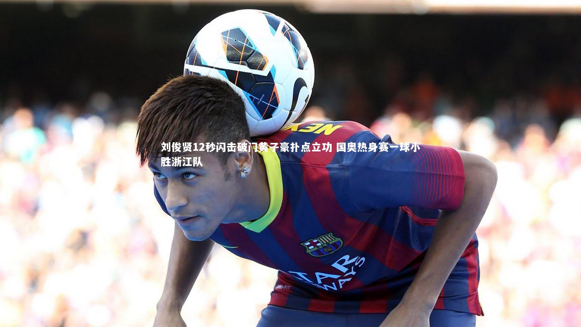 刘俊贤12秒闪击破门黄子豪扑点立功 国奥热身赛一球小胜浙江队