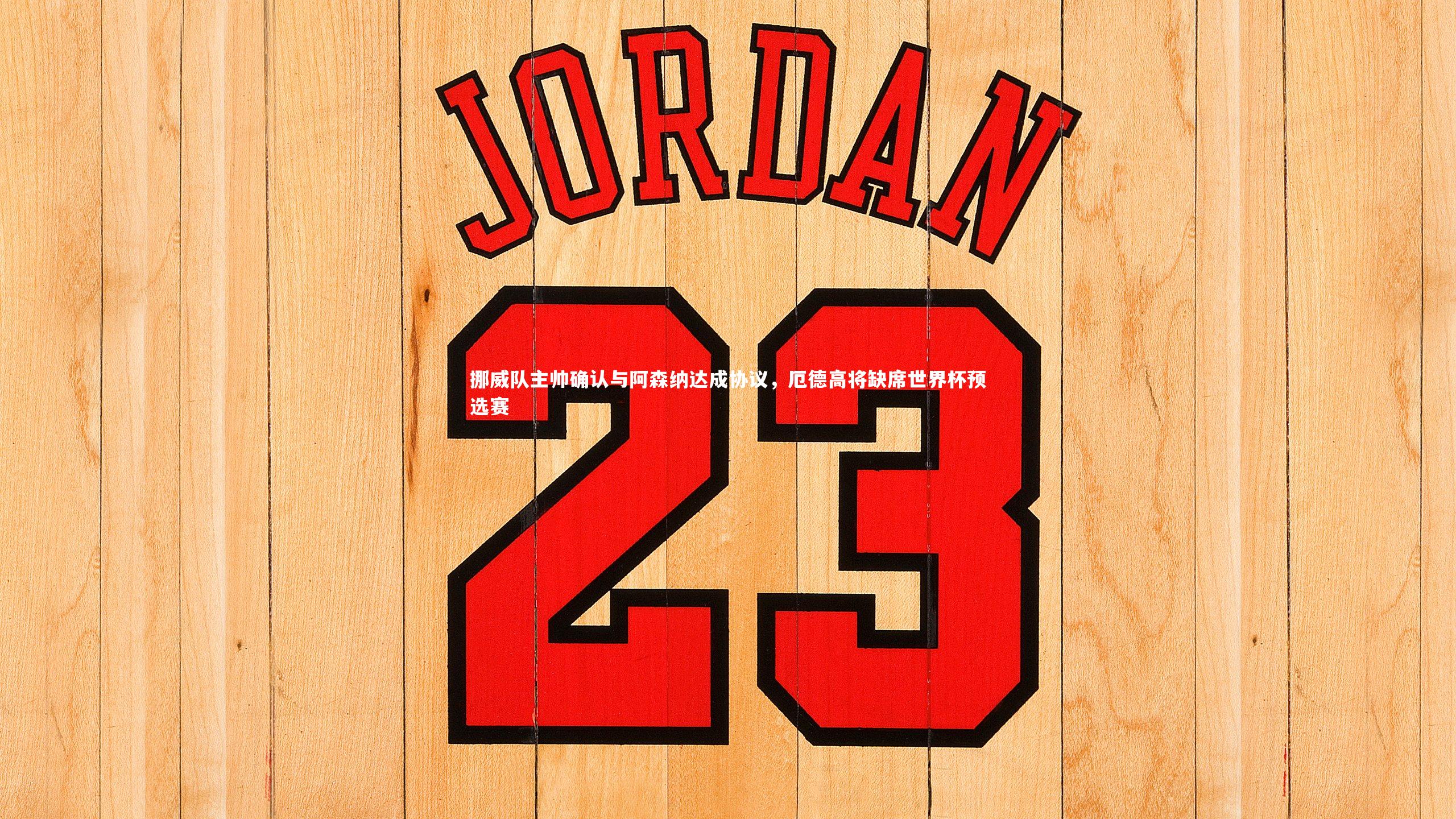 挪威队主帅确认与阿森纳达成协议,厄德高将缺席世界杯预选赛