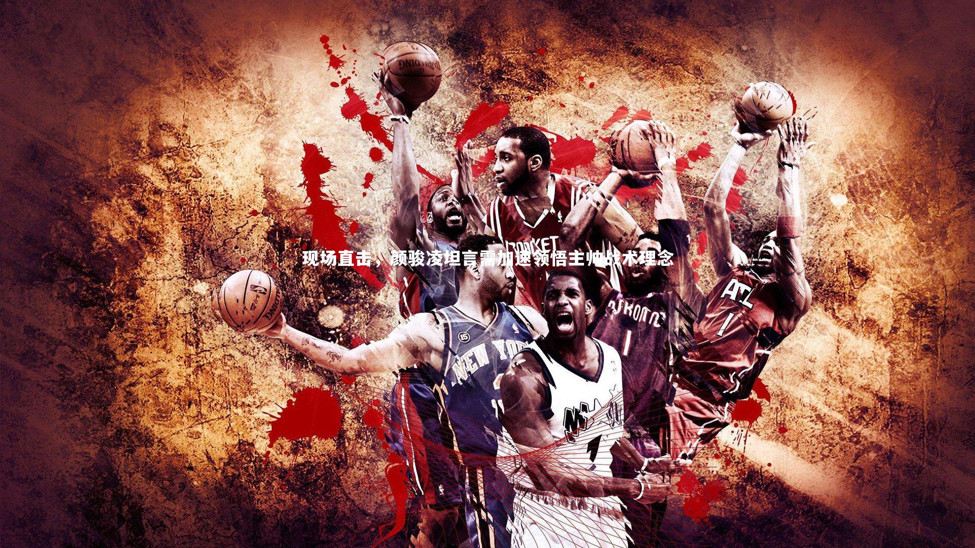 现场直击,颜骏凌坦言需加速领悟主帅战术理念