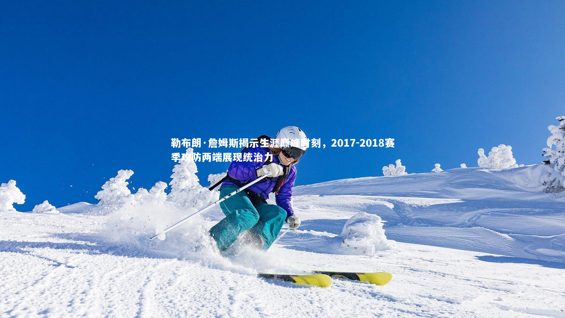 勒布朗·詹姆斯揭示生涯巅峰时刻，2017-2018赛季攻防两端展现统治力