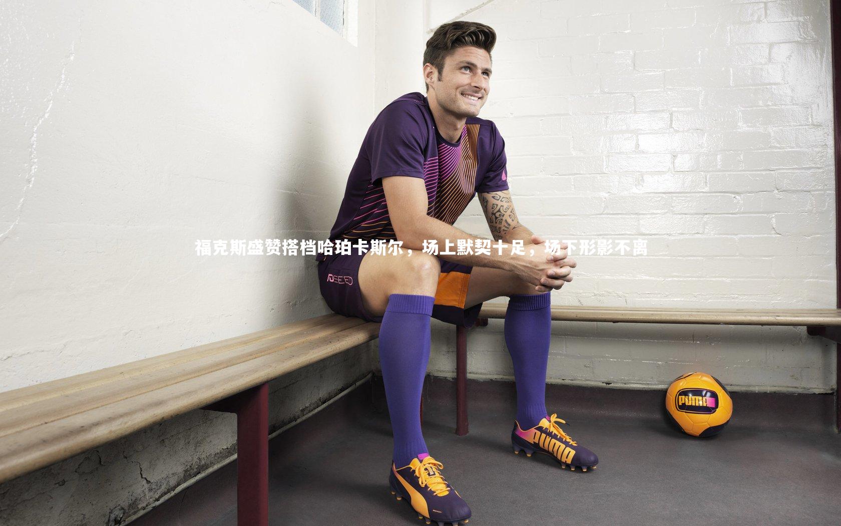 福克斯盛赞搭档哈珀卡斯尔，场上默契十足，场下形影不离